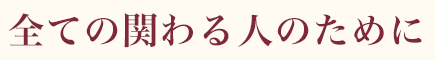 全ての関わる人のために